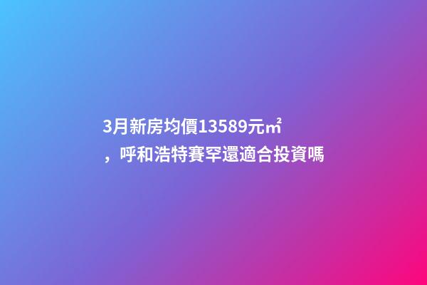 3月新房均價13589元/㎡，呼和浩特賽罕還適合投資嗎